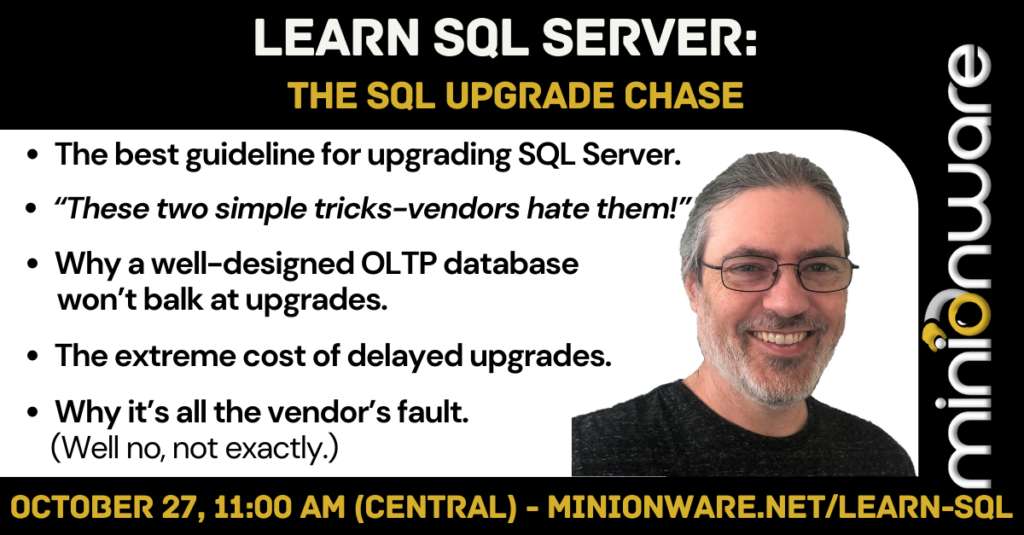 Infographic: Learn SQL Server: The SQL Upgrade Chase

The best guideline for upgrading SQL Server. 
“These two simple tricks-vendors hate them!” 
Why a well-designed OLTP database won’t balk at upgrades. 
The extreme cost of delayed upgrades. 
Why it’s all the vendor’s fault. (Well no, not exactly.)

October 27, 11:00 AM (Central) - www.MinionWare.net/Learn-SQL